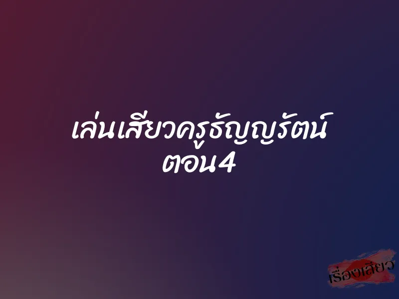 เล่นเสียวครูธัญญรัตน์ ตอน4 1 เล่นเสียวครูธัญญรัตน์ ตอน4