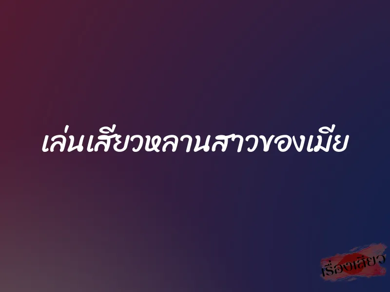 เล่นเสียวหลานสาวของเมีย 4 เล่นเสียวหลานสาวของเมีย