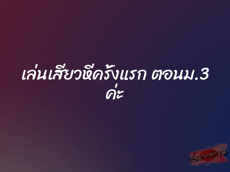 เล่นเสียวหีครั้งแรก ตอนม.3 ค่ะ 1 เล่นเสียวหีครั้งแรก ตอนม.3 ค่ะ