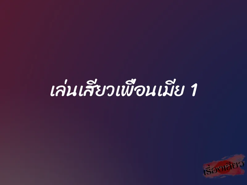 เล่นเสียวเพื่อนเมีย 1 1 เล่นเสียวเพื่อนเมีย 1