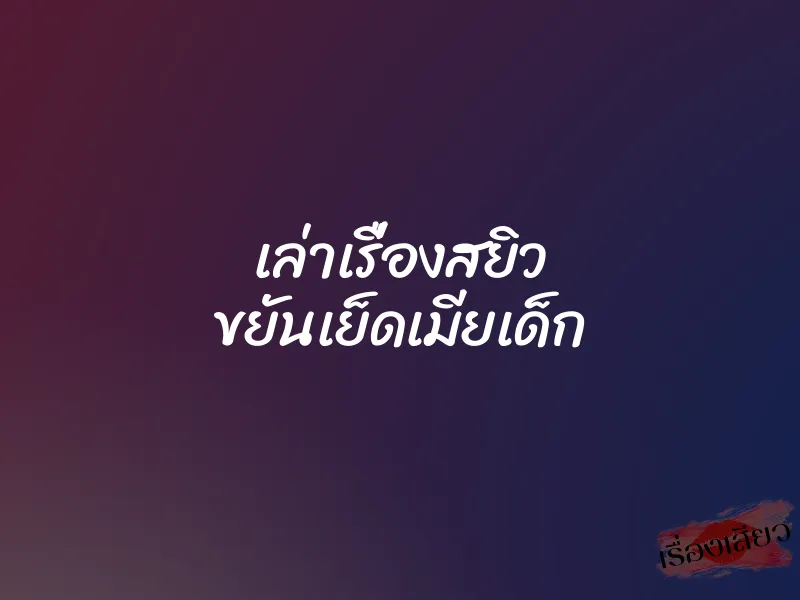 เล่าเรื่องสยิว ขยันเย็ดเมียเด็ก 4 เล่าเรื่องสยิว ขยันเย็ดเมียเด็ก