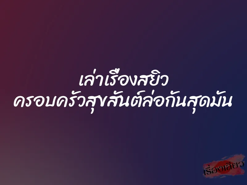 เล่าเรื่องสยิว ครอบครัวสุขสันต์ล่อกันสุดมัน 1 เล่าเรื่องสยิว ครอบครัวสุขสันต์ล่อกันสุดมัน