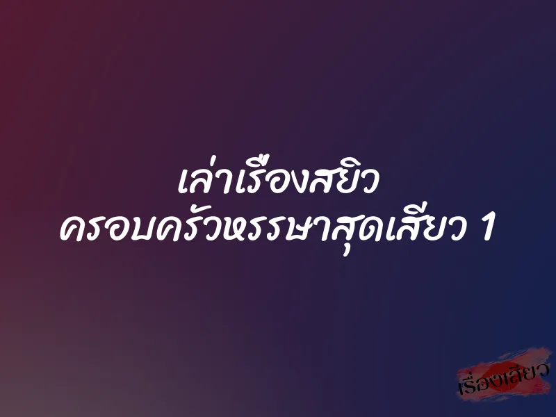 เล่าเรื่องสยิว ครอบครัวหรรษาสุดเสียว 1 1 เล่าเรื่องสยิว ครอบครัวหรรษาสุดเสียว 1