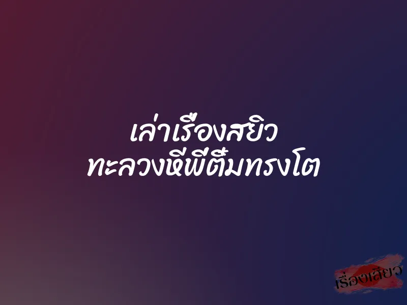 เล่าเรื่องสยิว ทะลวงหีพี่ติ๋มทรงโต 1 เล่าเรื่องสยิว ทะลวงหีพี่ติ๋มทรงโต