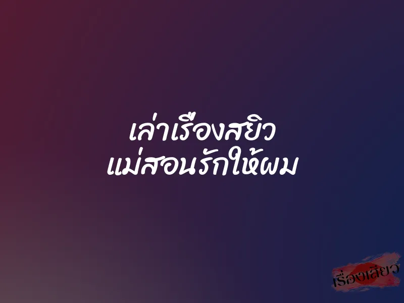 เล่าเรื่องสยิว แม่สอนรักให้ผม 1 เล่าเรื่องสยิว แม่สอนรักให้ผม