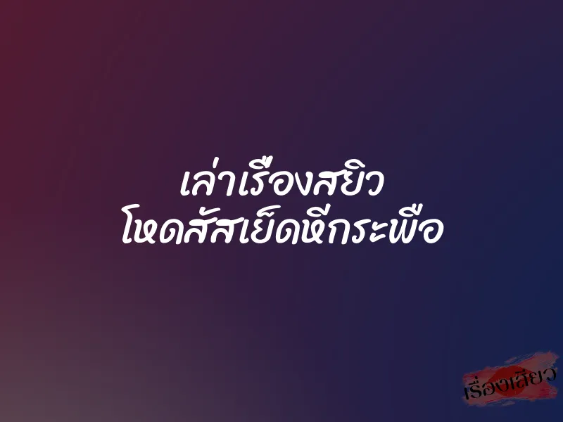 เล่าเรื่องสยิว โหดสัสเย็ดหีกระพือ 10 เล่าเรื่องสยิว โหดสัสเย็ดหีกระพือ