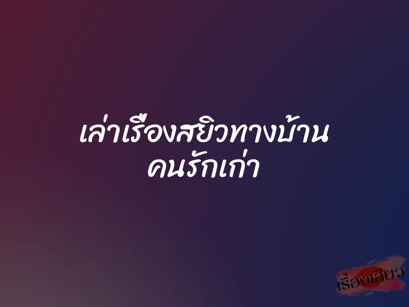 เล่าเรื่องสยิวทางบ้าน คนรักเก่า 1 เล่าเรื่องสยิวทางบ้าน คนรักเก่า
