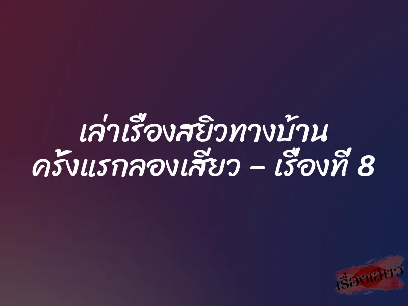 เล่าเรื่องสยิวทางบ้าน ครั้งแรกลองเสียว – เรื่องที่ 8 10 เล่าเรื่องสยิวทางบ้าน ครั้งแรกลองเสียว – เรื่องที่ 8