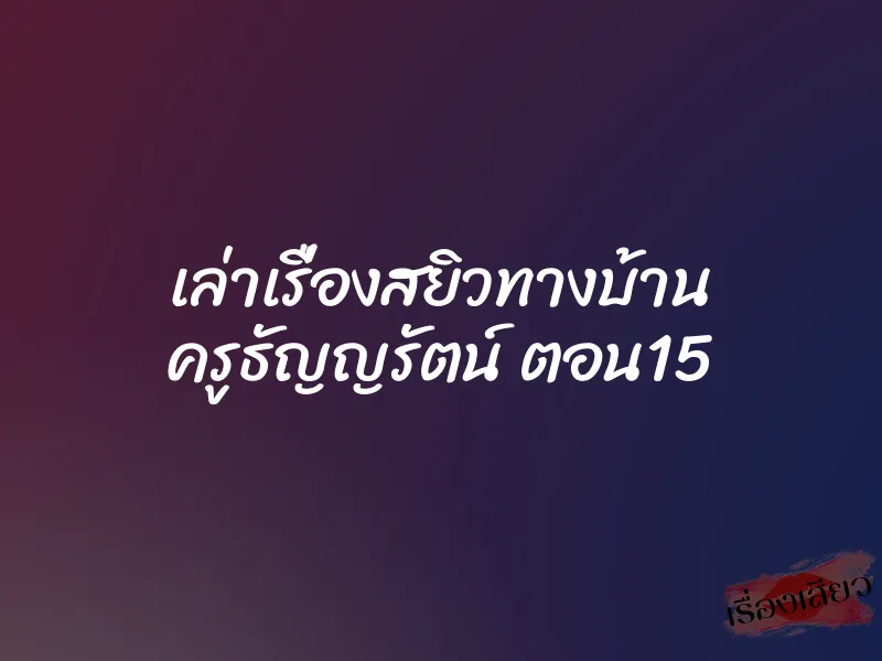เล่าเรื่องสยิวทางบ้าน ครูธัญญรัตน์ ตอน15 1 เล่าเรื่องสยิวทางบ้าน ครูธัญญรัตน์ ตอน15