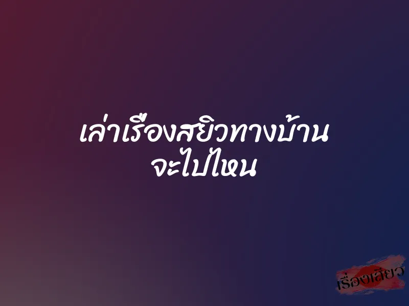 เล่าเรื่องสยิวทางบ้าน จะไปไหน 1 เล่าเรื่องสยิวทางบ้าน จะไปไหน