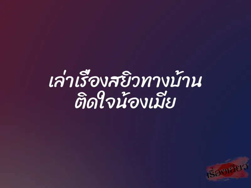 เล่าเรื่องสยิวทางบ้าน ติดใจน้องเมีย 1 เล่าเรื่องสยิวทางบ้าน ติดใจน้องเมีย
