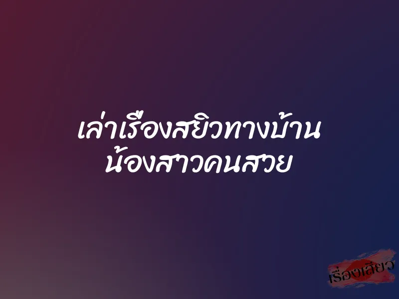 เล่าเรื่องสยิวทางบ้าน น้องสาวคนสวย 1 เล่าเรื่องสยิวทางบ้าน น้องสาวคนสวย