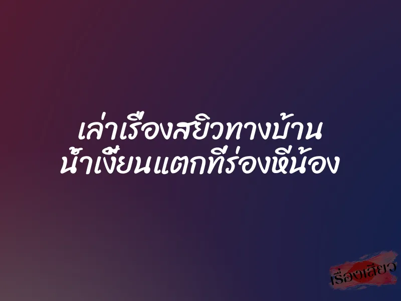 เล่าเรื่องสยิวทางบ้าน น้ำเงี้ยนแตกที่ร่องหีน้อง 1 เล่าเรื่องสยิวทางบ้าน น้ำเงี้ยนแตกที่ร่องหีน้อง