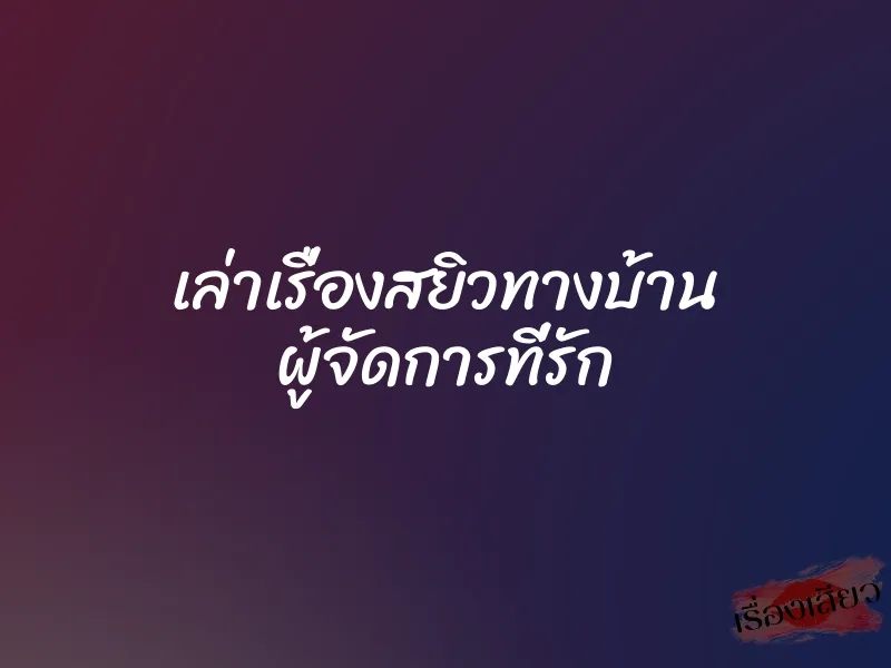 เล่าเรื่องสยิวทางบ้าน ผู้จัดการที่รัก 6 เล่าเรื่องสยิวทางบ้าน ผู้จัดการที่รัก