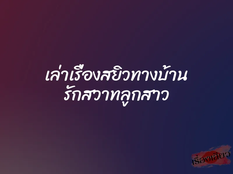 เล่าเรื่องสยิวทางบ้าน รักสวาทลูกสาว 1 เล่าเรื่องสยิวทางบ้าน รักสวาทลูกสาว