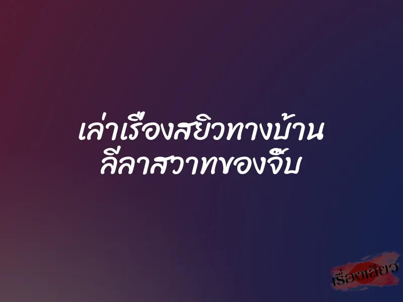 เล่าเรื่องสยิวทางบ้าน ลีลาสวาทของจิ๊บ 1 เล่าเรื่องสยิวทางบ้าน ลีลาสวาทของจิ๊บ