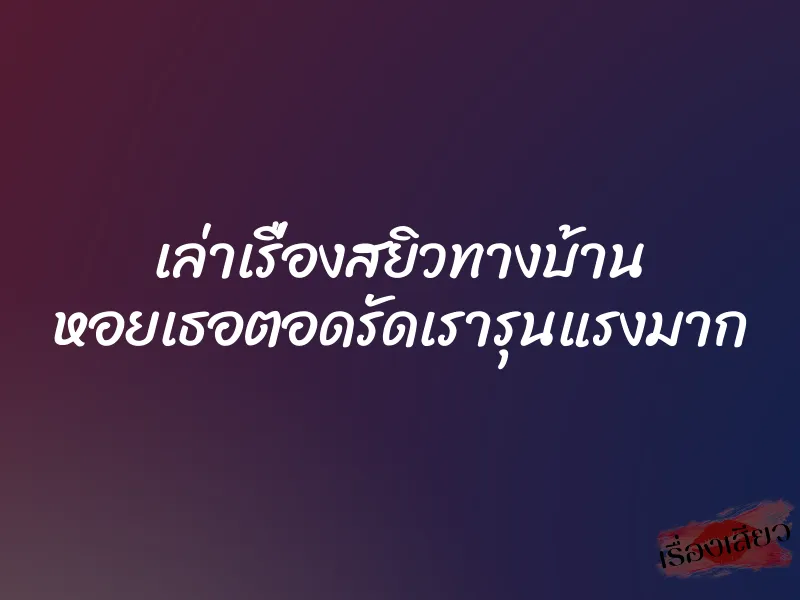 เล่าเรื่องสยิวทางบ้าน หอยเธอตอดรัดเรารุนแรงมาก 3 เล่าเรื่องสยิวทางบ้าน หอยเธอตอดรัดเรารุนแรงมาก