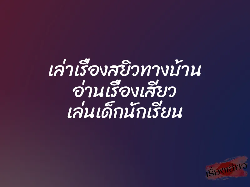 เล่าเรื่องสยิวทางบ้าน อ่านเรื่องเสียว เล่นเด็กนักเรียน 6 เล่าเรื่องสยิวทางบ้าน อ่านเรื่องเสียว เล่นเด็กนักเรียน
