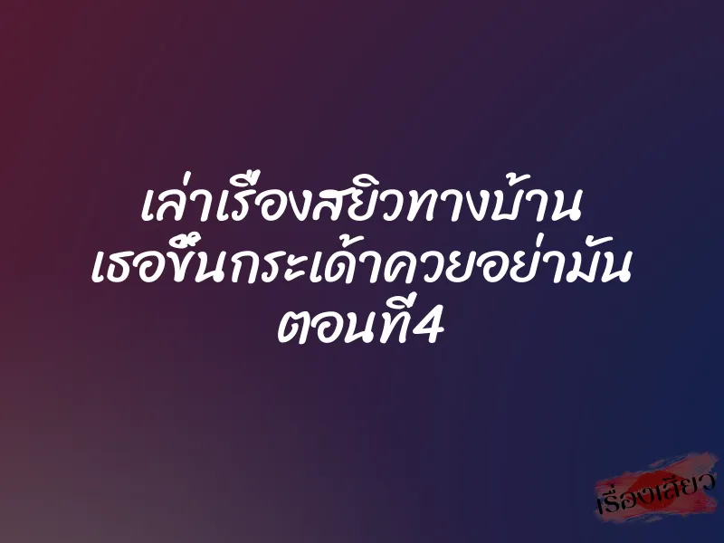 เล่าเรื่องสยิวทางบ้าน เธอขึ้นกระเด้าควยอย่ามัน ตอนที่4 1 เล่าเรื่องสยิวทางบ้าน เธอขึ้นกระเด้าควยอย่ามัน ตอนที่4