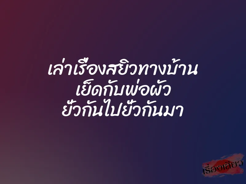 เล่าเรื่องสยิวทางบ้าน เย็ดกับพ่อผัว ยั่วกันไปยั่วกันมา 2 เล่าเรื่องสยิวทางบ้าน เย็ดกับพ่อผัว ยั่วกันไปยั่วกันมา