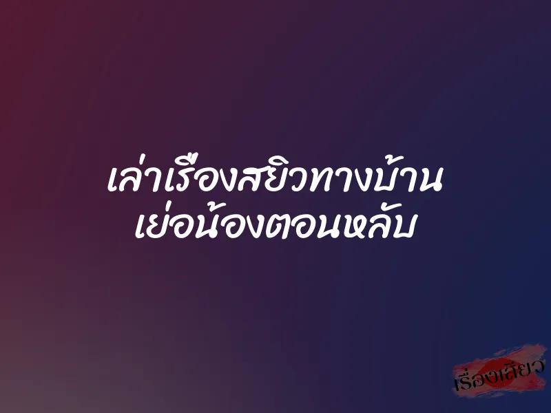 เล่าเรื่องสยิวทางบ้าน เย่อน้องตอนหลับ 1 เล่าเรื่องสยิวทางบ้าน เย่อน้องตอนหลับ