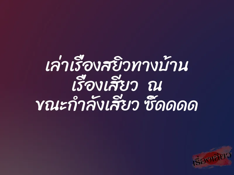 เล่าเรื่องสยิวทางบ้าน เรื่องเสียว ณ ขณะกำลังเสียว ซิ๊ดดดด 1 เล่าเรื่องสยิวทางบ้าน เรื่องเสียว ณ ขณะกำลังเสียว ซิ๊ดดดด