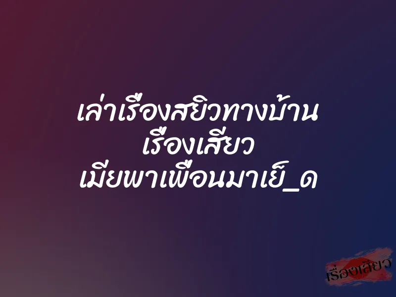 เล่าเรื่องสยิวทางบ้าน เรื่องเสียว เมียพาเพื่อนมาเย็_ด 5 เล่าเรื่องสยิวทางบ้าน เรื่องเสียว เมียพาเพื่อนมาเย็_ด