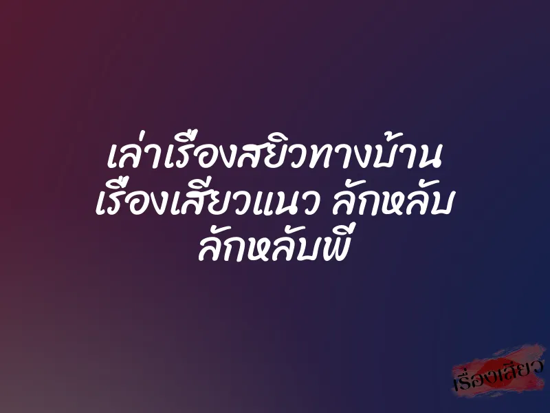 เล่าเรื่องสยิวทางบ้าน เรื่องเสียวแนว ลักหลับ ลักหลับพี่ 1 เล่าเรื่องสยิวทางบ้าน เรื่องเสียวแนว ลักหลับ ลักหลับพี่