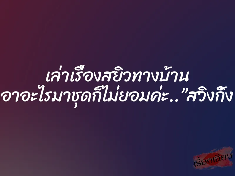 เล่าเรื่องสยิวทางบ้าน เอาอะไรมาชุดก็ไม่ยอมค่ะ..”สวิงกิ้ง” 1 เล่าเรื่องสยิวทางบ้าน เอาอะไรมาชุดก็ไม่ยอมค่ะ..”สวิงกิ้ง”