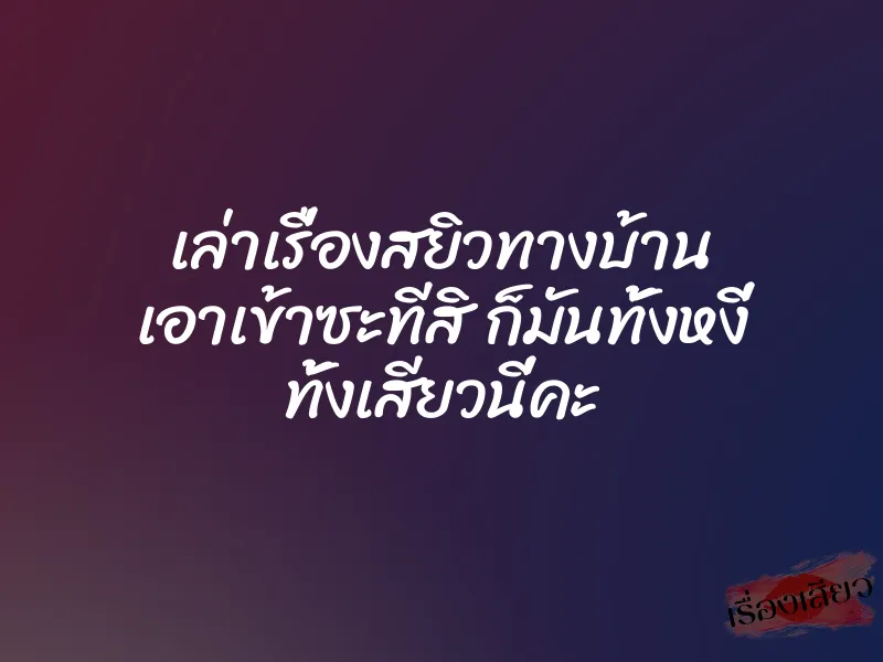 เล่าเรื่องสยิวทางบ้าน เอาเข้าซะทีสิ ก็มันทั้งหงี่ ทั้งเสียวนี่คะ 1 เล่าเรื่องสยิวทางบ้าน เอาเข้าซะทีสิ ก็มันทั้งหงี่ ทั้งเสียวนี่คะ