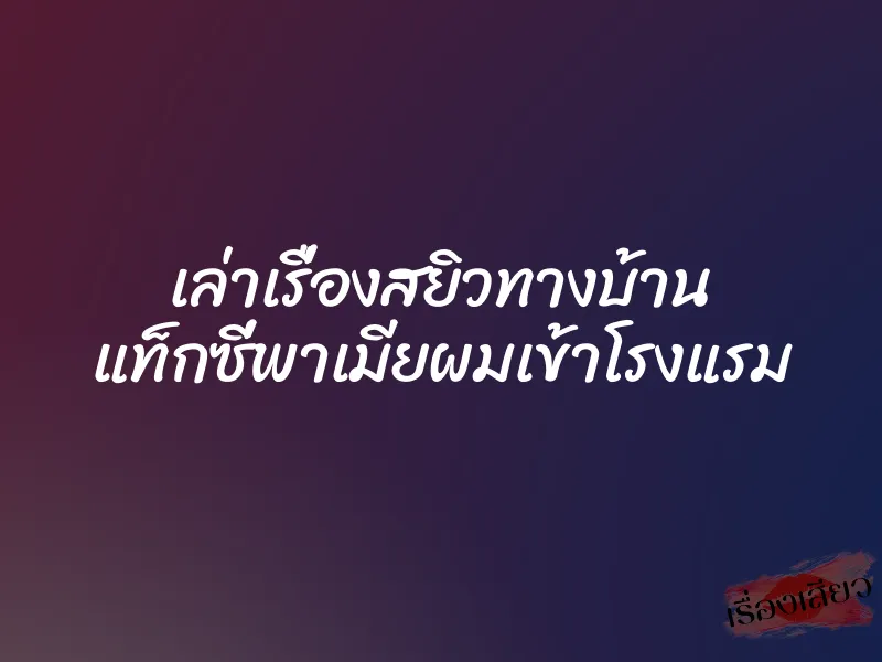 เล่าเรื่องสยิวทางบ้าน แท็กซี่พาเมียผมเข้าโรงแรม 3 เล่าเรื่องสยิวทางบ้าน แท็กซี่พาเมียผมเข้าโรงแรม