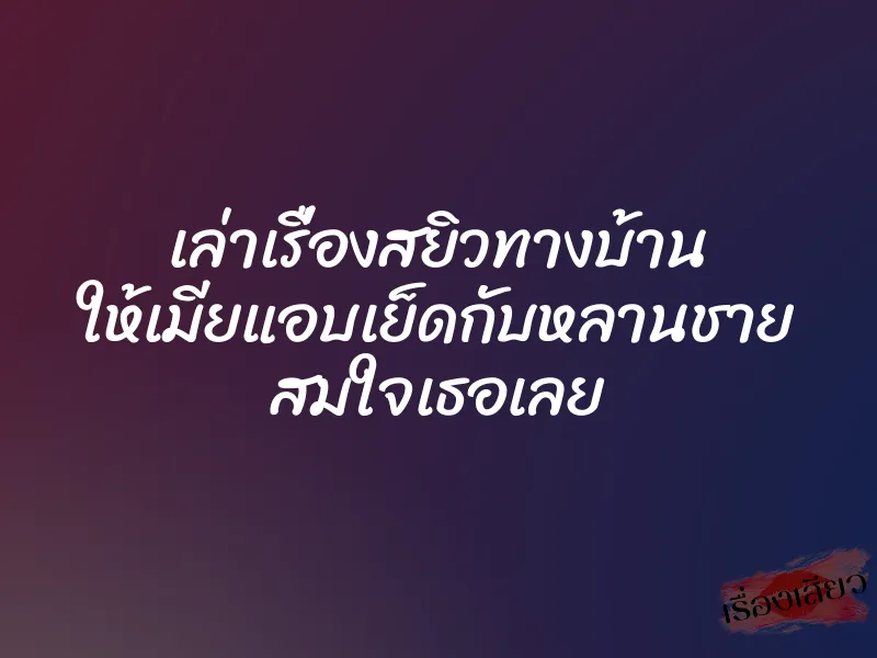 เล่าเรื่องสยิวทางบ้าน ให้เมียแอบเย็ดกับหลานชาย สมใจเธอเลย 9 เล่าเรื่องสยิวทางบ้าน ให้เมียแอบเย็ดกับหลานชาย สมใจเธอเลย