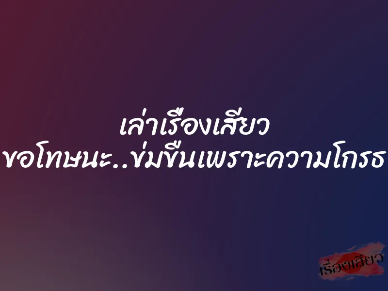 เล่าเรื่องเสียว ขอโทษนะ..ข่มขืนเพราะความโกรธ 6 เล่าเรื่องเสียว ขอโทษนะ..ข่มขืนเพราะความโกรธ