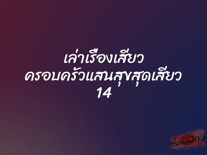 เล่าเรื่องเสียว ครอบครัวแสนสุขสุดเสียว 14 1 เล่าเรื่องเสียว ครอบครัวแสนสุขสุดเสียว 14