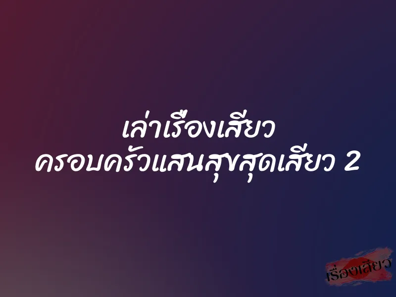 เล่าเรื่องเสียว ครอบครัวแสนสุขสุดเสียว 2 1 เล่าเรื่องเสียว ครอบครัวแสนสุขสุดเสียว 2