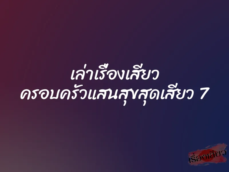 เล่าเรื่องเสียว ครอบครัวแสนสุขสุดเสียว 7 5 เล่าเรื่องเสียว ครอบครัวแสนสุขสุดเสียว 7