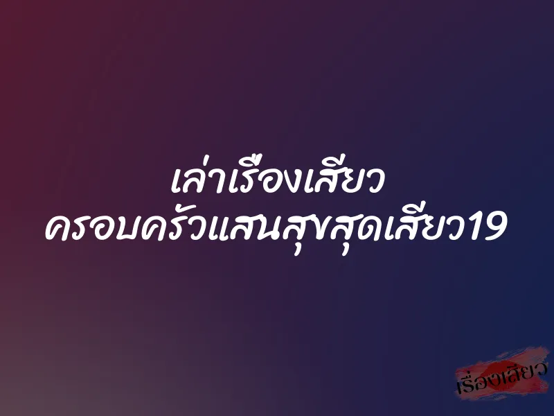 เล่าเรื่องเสียว ครอบครัวแสนสุขสุดเสียว19 1 เล่าเรื่องเสียว ครอบครัวแสนสุขสุดเสียว19