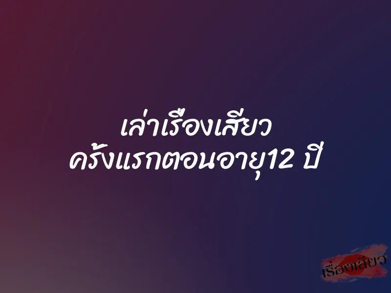 เล่าเรื่องเสียว ครั้งแรกตอนอายุ12 ปี 1 เล่าเรื่องเสียว ครั้งแรกตอนอายุ12 ปี