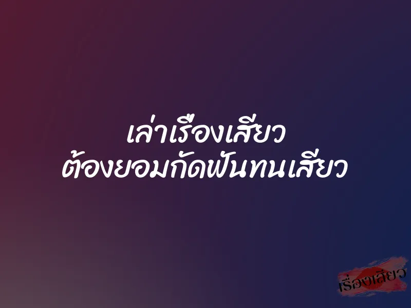เล่าเรื่องเสียว ต้องยอมกัดฟันทนเสียว 6 เล่าเรื่องเสียว ต้องยอมกัดฟันทนเสียว