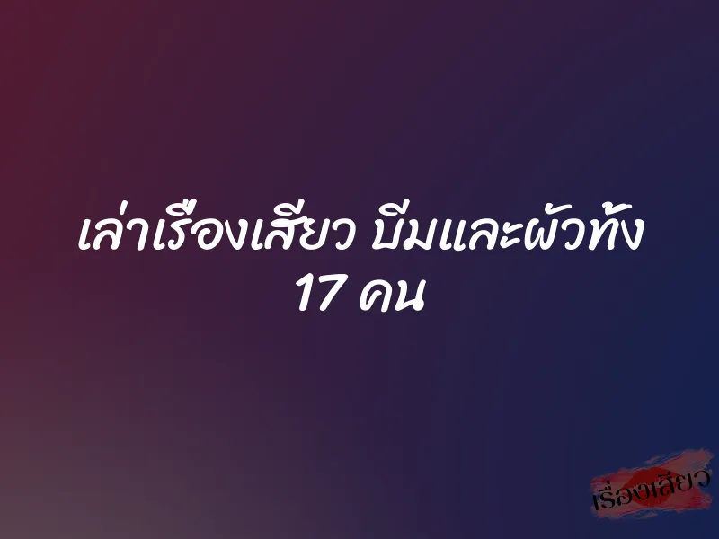 เล่าเรื่องเสียว บีมและผัวทั้ง 17 คน 1 เล่าเรื่องเสียว บีมและผัวทั้ง 17 คน