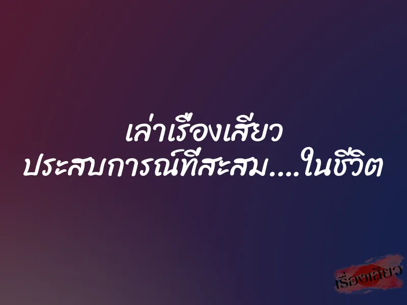 เล่าเรื่องเสียว ประสบการณ์ที่สะสม….ในชีวิต 1 เล่าเรื่องเสียว ประสบการณ์ที่สะสม….ในชีวิต