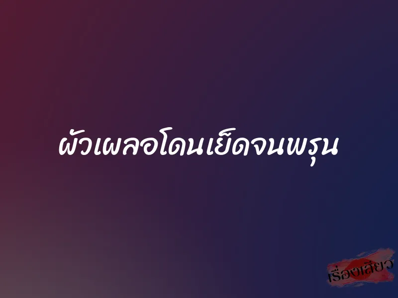 ผัวเผลอโดนเย็ดจนพรุน 1 ผัวเผลอโดนเย็ดจนพรุน