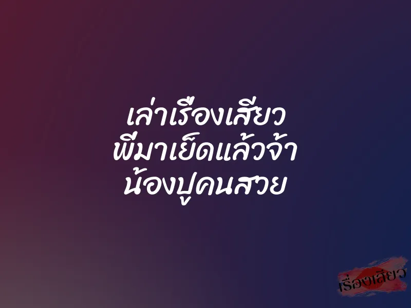 เล่าเรื่องเสียว พี่มาเย็ดแล้วจ้า น้องปูคนสวย 1 เล่าเรื่องเสียว พี่มาเย็ดแล้วจ้า น้องปูคนสวย