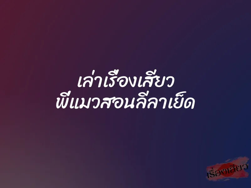 เล่าเรื่องเสียว พี่แมวสอนลีลาเย็ด 1 เล่าเรื่องเสียว พี่แมวสอนลีลาเย็ด