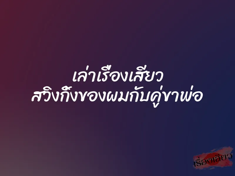 เล่าเรื่องเสียว สวิงกิ้งของผมกับคู่ขาพ่อ 1 เล่าเรื่องเสียว สวิงกิ้งของผมกับคู่ขาพ่อ