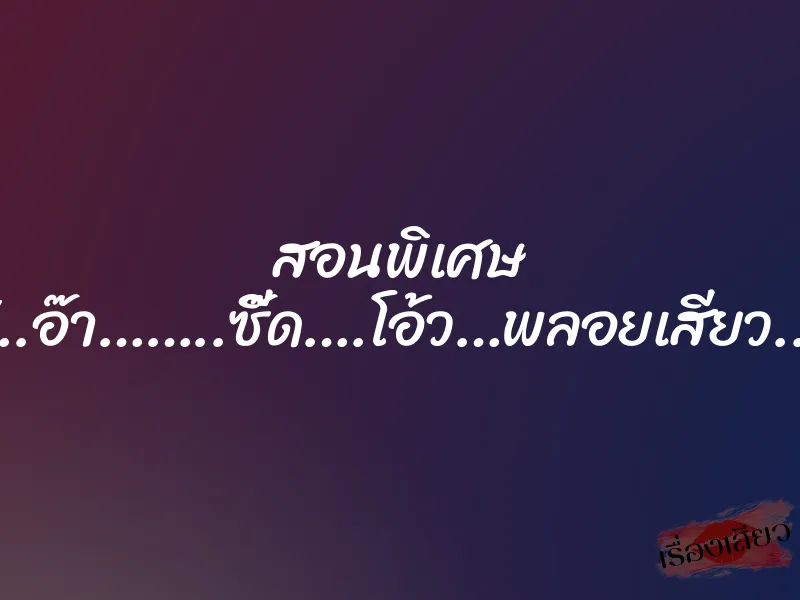 สอนพิเศษ “..อ๊า……..ซี๊ด….โอ้ว…พลอยเสียว..” 1 สอนพิเศษ “..อ๊า……..ซี๊ด….โอ้ว…พลอยเสียว..”