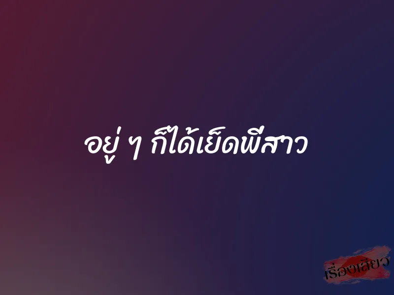 อยู่ ๆ ก็ได้เย็ดพี่สาว 1 อยู่ ๆ ก็ได้เย็ดพี่สาว