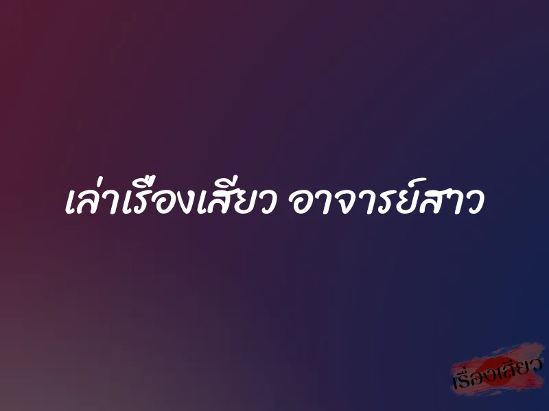 เล่าเรื่องเสียว อาจารย์สาว 1 เล่าเรื่องเสียว อาจารย์สาว