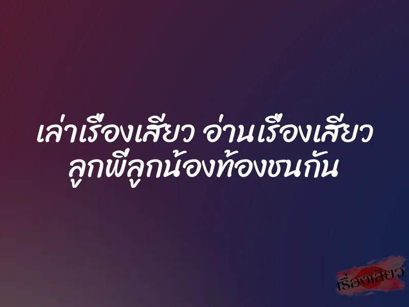 เล่าเรื่องเสียว อ่านเรื่องเสียว ลูกพี่ลูกน้องท้องชนกัน 1 เล่าเรื่องเสียว อ่านเรื่องเสียว ลูกพี่ลูกน้องท้องชนกัน