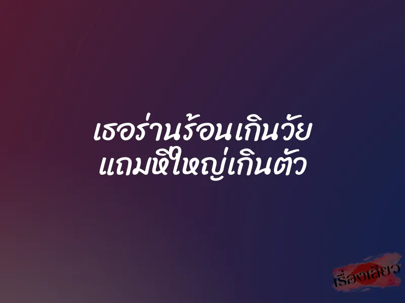 เธอร่านร้อนเกินวัย แถมหีใหญ่เกินตัว 1 เธอร่านร้อนเกินวัย แถมหีใหญ่เกินตัว